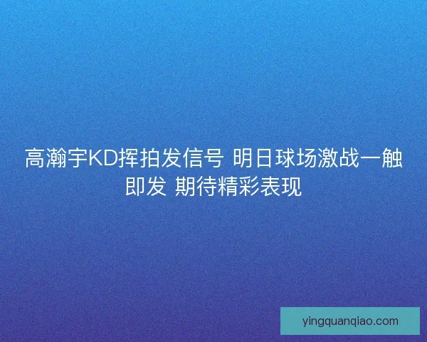 高瀚宇KD挥拍发信号 明日球场激战一触即发 期待精彩表现