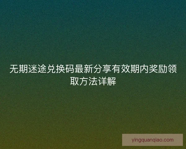 无期迷途兑换码最新分享有效期内奖励领取方法详解
