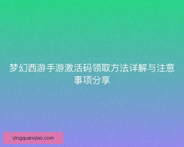 梦幻西游手游激活码领取方法详解与注意事项分享