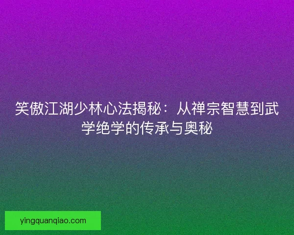 笑傲江湖少林心法揭秘：从禅宗智慧到武学绝学的传承与奥秘