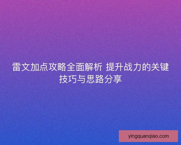 雷文加点攻略全面解析 提升战力的关键技巧与思路分享