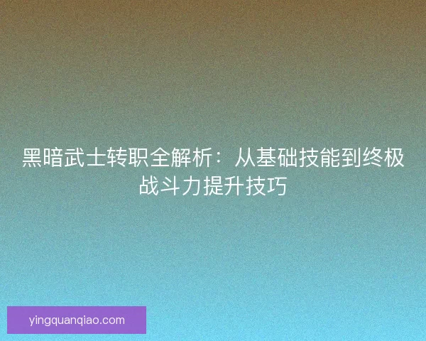 黑暗武士转职全解析：从基础技能到终极战斗力提升技巧