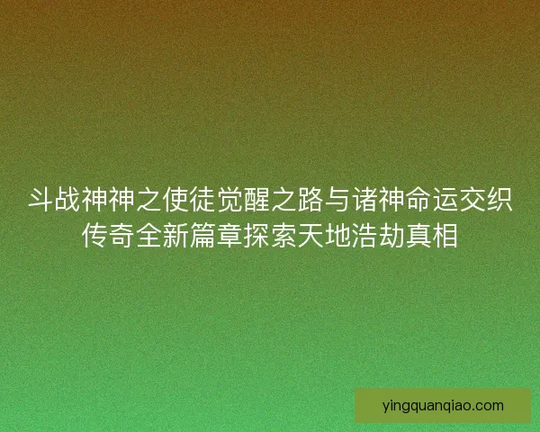 斗战神神之使徒觉醒之路与诸神命运交织传奇全新篇章探索天地浩劫真相