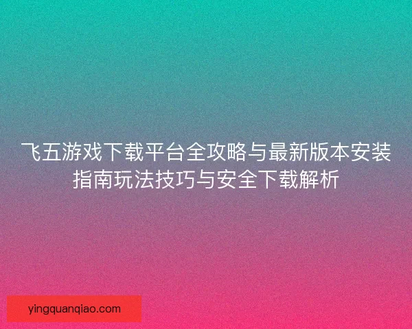 飞五游戏下载平台全攻略与最新版本安装指南玩法技巧与安全下载解析 飞五游戏下载平台全攻略与最新版本安装指南玩法技巧与安全下载解析