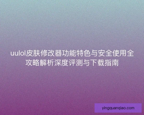 uulol皮肤修改器功能特色与安全使用全攻略解析深度评测与下载指南 uulol皮肤修改器功能特色与安全使用全攻略解析深度评测与下载指南