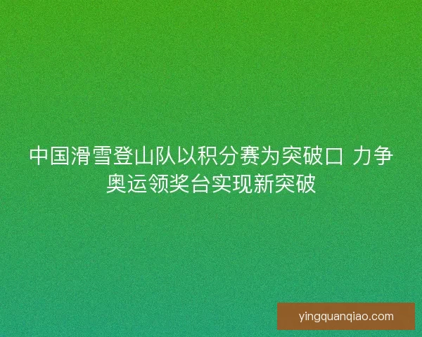 中国滑雪登山队以积分赛为突破口 力争奥运领奖台实现新突破 中国滑雪登山队以积分赛为突破口 力争奥运领奖台实现新突破