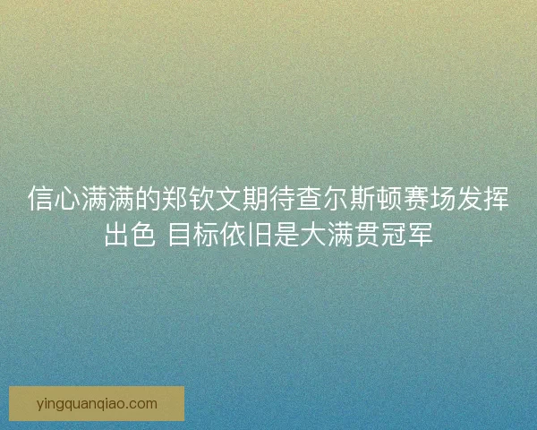 信心满满的郑钦文期待查尔斯顿赛场发挥出色 目标依旧是大满贯冠军