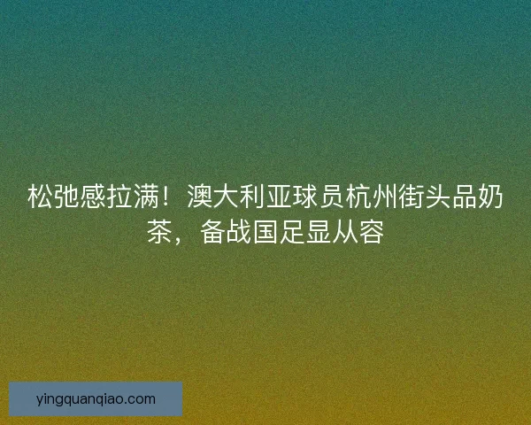 松弛感拉满！澳大利亚球员杭州街头品奶茶，备战国足显从容
