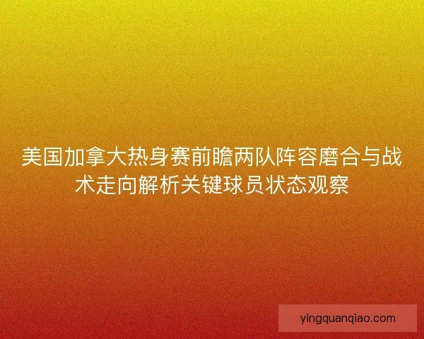 美国加拿大热身赛前瞻两队阵容磨合与战术走向解析关键球员状态观察