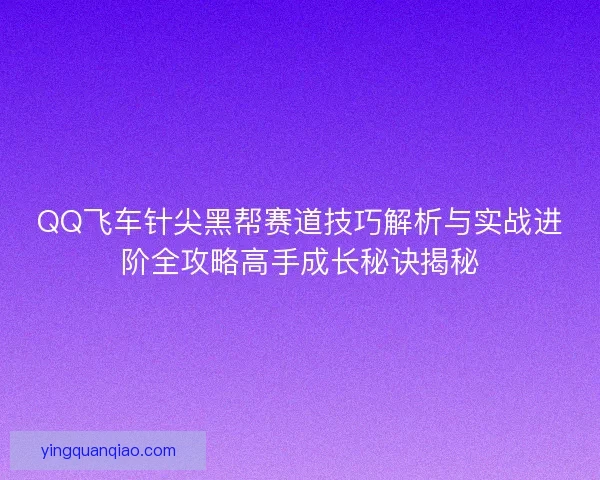 QQ飞车针尖黑帮赛道技巧解析与实战进阶全攻略高手成长秘诀揭秘
