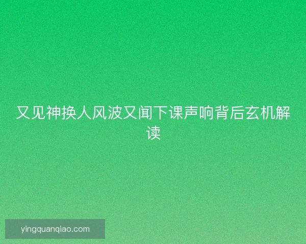 又见神换人风波又闻下课声响背后玄机解读