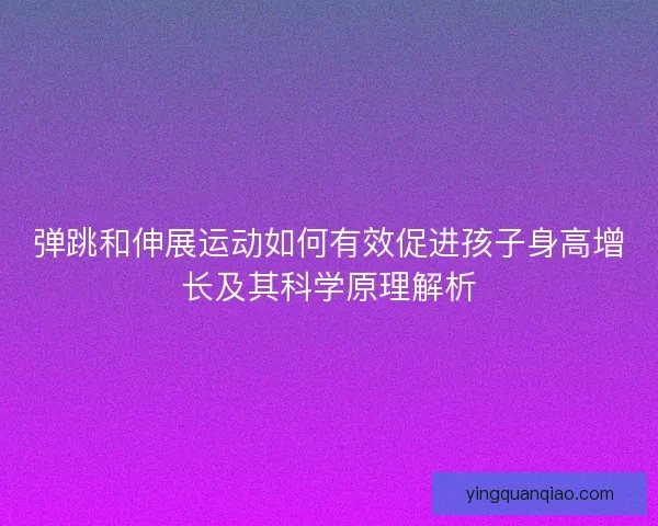 弹跳和伸展运动如何有效促进孩子身高增长及其科学原理解析