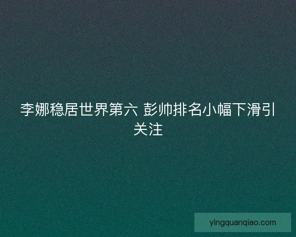 李娜稳居世界第六 彭帅排名小幅下滑引关注
