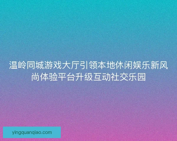 温岭同城游戏大厅引领本地休闲娱乐新风尚体验平台升级互动社交乐园