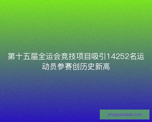第十五届全运会竞技项目吸引14252名运动员参赛创历史新高