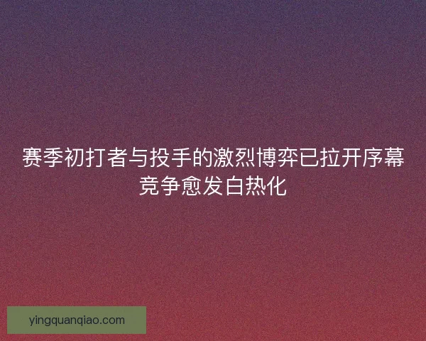 赛季初打者与投手的激烈博弈已拉开序幕竞争愈发白热化