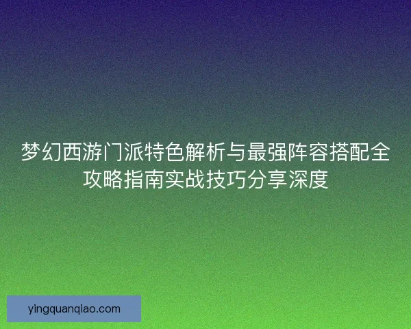梦幻西游门派特色解析与最强阵容搭配全攻略指南实战技巧分享深度