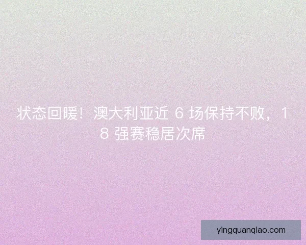 状态回暖！澳大利亚近 6 场保持不败，18 强赛稳居次席
