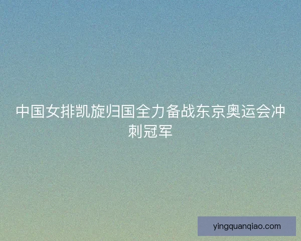 中国女排凯旋归国全力备战东京奥运会冲刺冠军