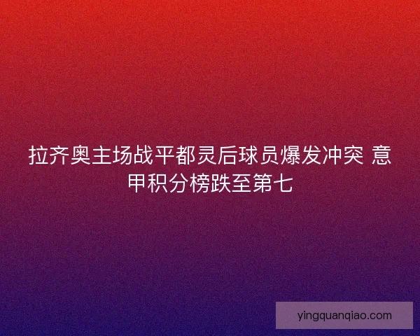 拉齐奥主场战平都灵后球员爆发冲突 意甲积分榜跌至第七