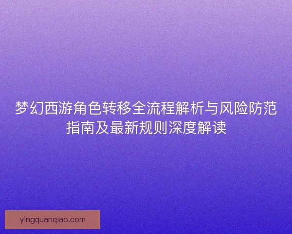 梦幻西游角色转移全流程解析与风险防范指南及最新规则深度解读