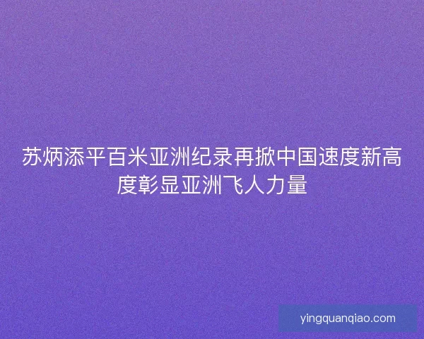 苏炳添平百米亚洲纪录再掀中国速度新高度彰显亚洲飞人力量