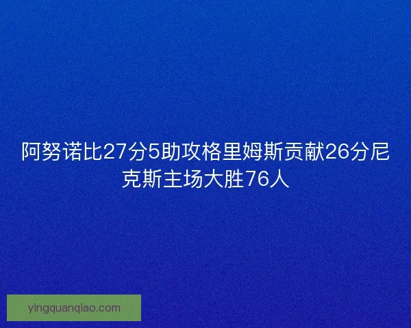 阿努诺比27分5助攻格里姆斯贡献26分尼克斯主场大胜76人