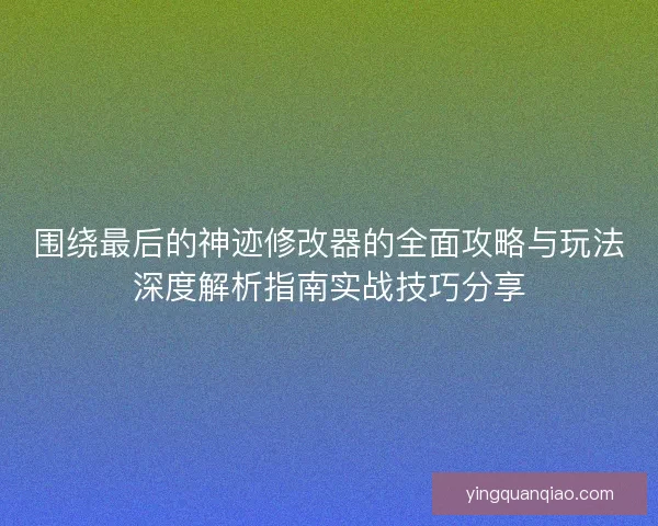 围绕最后的神迹修改器的全面攻略与玩法深度解析指南实战技巧分享