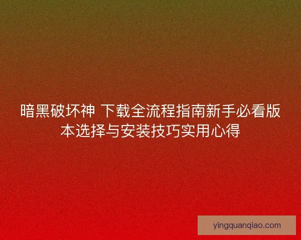暗黑破坏神 下载全流程指南新手必看版本选择与安装技巧实用心得