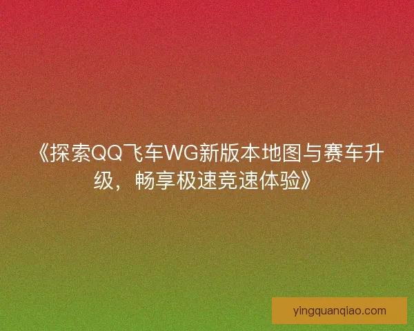 《探索QQ飞车WG新版本地图与赛车升级,畅享极速竞速体验》 《探索QQ飞车WG新版本地图与赛车升级,畅享极速竞速体验》