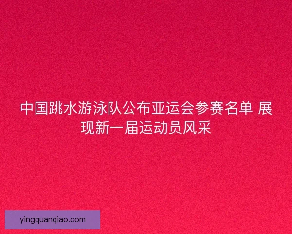 中国跳水游泳队公布亚运会参赛名单 展现新一届运动员风采 中国跳水游泳队公布亚运会参赛名单 展现新一届运动员风采