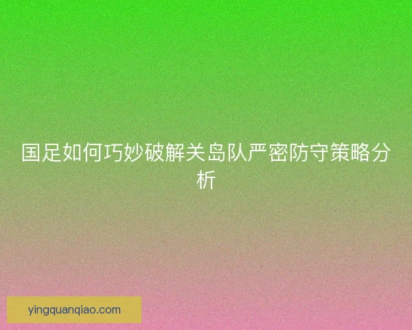 国足如何巧妙破解关岛队严密防守策略分析 国足如何巧妙破解关岛队严密防守策略分析