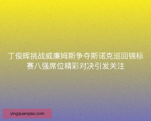 丁俊晖挑战威廉姆斯争夺斯诺克巡回锦标赛八强席位精彩对决引发关注 丁俊晖挑战威廉姆斯争夺斯诺克巡回锦标赛八强席位精彩对决引发关注